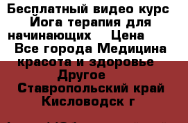 Бесплатный видео-курс “Йога-терапия для начинающих“ › Цена ­ 10 - Все города Медицина, красота и здоровье » Другое   . Ставропольский край,Кисловодск г.